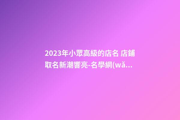 2023年小眾高級的店名 店鋪取名新潮響亮-名學網(wǎng)-第1張-店鋪起名-玄機派